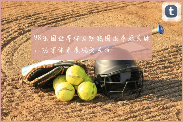 98法国世界杯后防稳固成夺冠关键，防守体系表现受关注