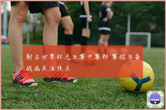 射击世界杯总决赛开赛即 赛程与备战成关注焦点