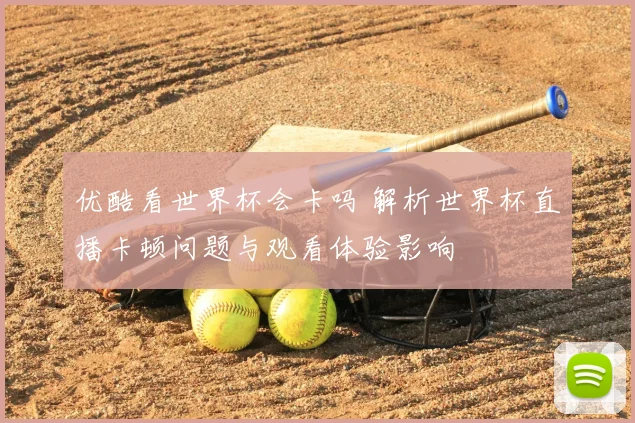 优酷看世界杯会卡吗 解析世界杯直播卡顿问题与观看体验影响