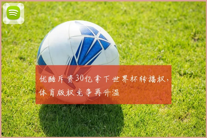 优酷斥资30亿拿下世界杯转播权，体育版权竞争再升温