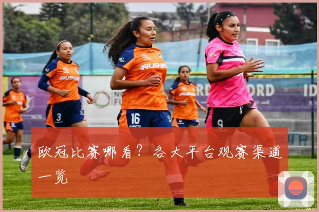 欧冠比赛哪看?各大平台观赛渠道一览