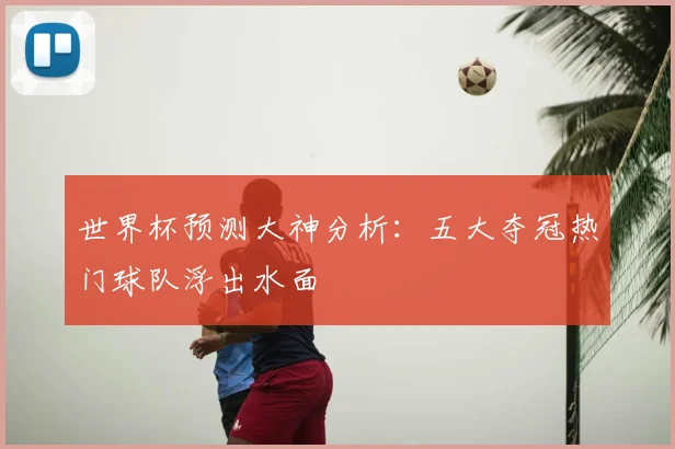 世界杯预测大神分析：五大夺冠热门球队浮出水面