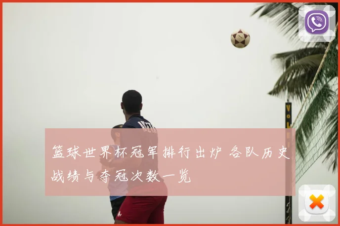 篮球世界杯冠军排行出炉 各队历史战绩与夺冠次数一览