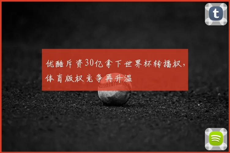 优酷斥资30亿拿下世界杯转播权，体育版权竞争再升温