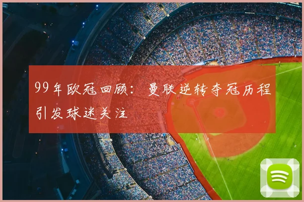 99年欧冠回顾:曼联逆转夺冠历程引发球迷关注
